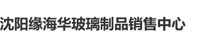 装逼美眉草逼正片-看片视频沈阳缘海华玻璃制品销售中心